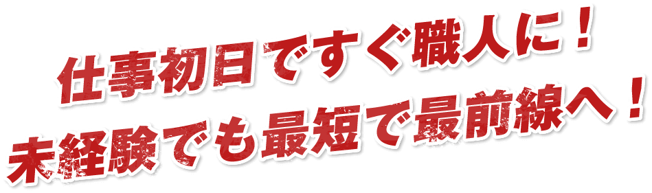 仕事初日ですぐ職人に！未経験でも最短で最前線へ！